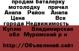 продам баталерку мотолодку 22 причал Анапа › Район ­ Анапа › Цена ­ 1 800 000 - Все города Недвижимость » Куплю   . Владимирская обл.,Муромский р-н